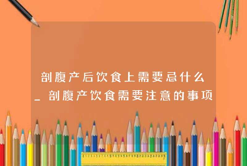 剖腹产后饮食上需要忌什么_剖腹产饮食需要注意的事项,第1张