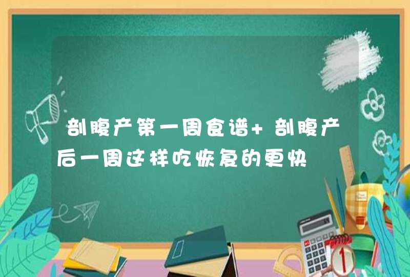 剖腹产第一周食谱 剖腹产后一周这样吃恢复的更快,第1张