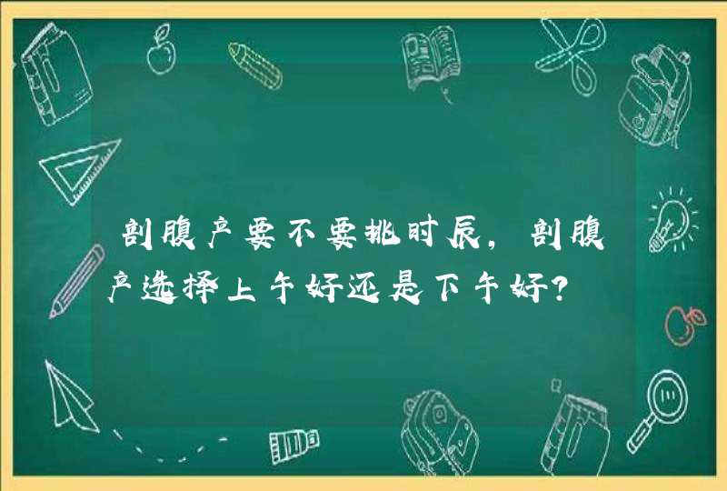 剖腹产要不要挑时辰，剖腹产选择上午好还是下午好？,第1张