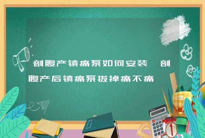 剖腹产镇痛泵如何安装,剖腹产后镇痛泵拔掉痛不痛,第1张