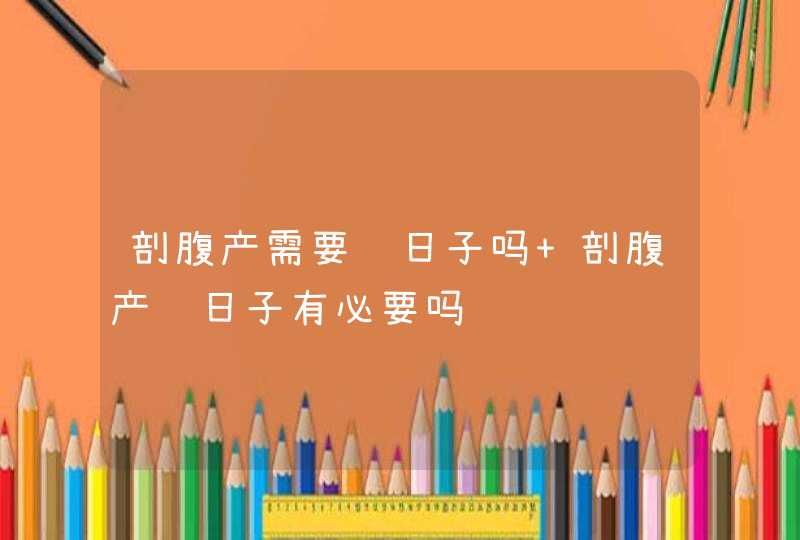 剖腹产需要选日子吗 剖腹产选日子有必要吗,第1张