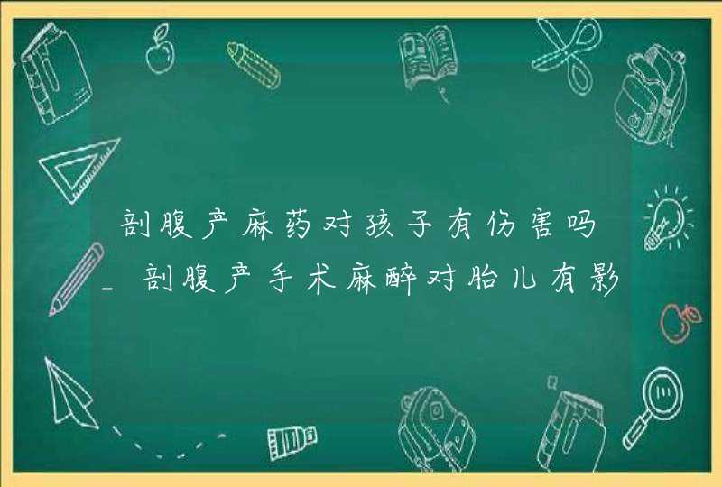 剖腹产麻药对孩子有伤害吗_剖腹产手术麻醉对胎儿有影响吗,第1张