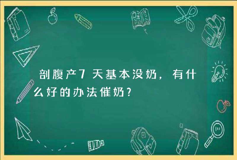 剖腹产7天基本没奶，有什么好的办法催奶？,第1张