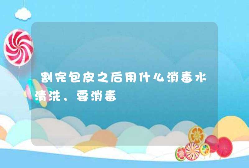 割完包皮之后用什么消毒水清洗，要消毒,第1张