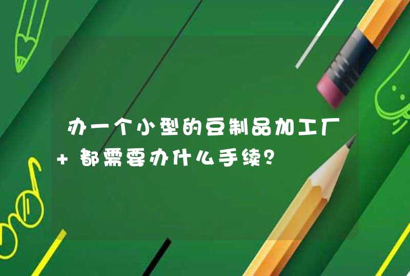 办一个小型的豆制品加工厂 都需要办什么手续？,第1张