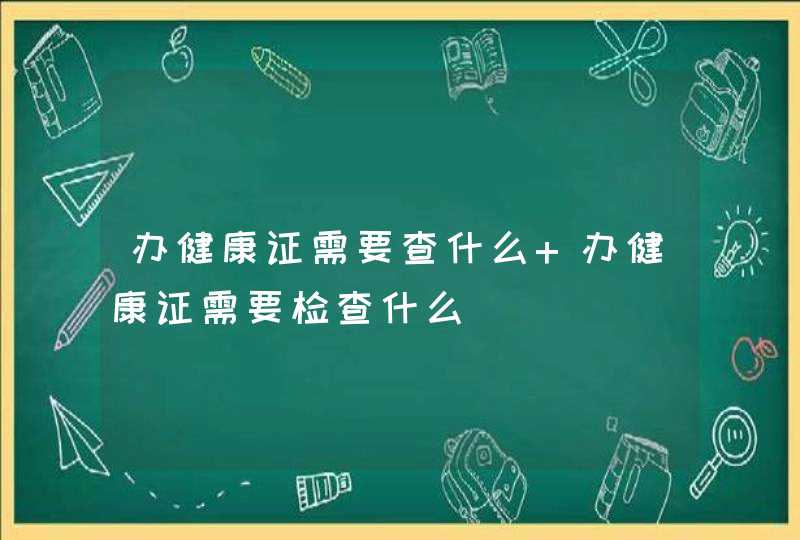 办健康证需要查什么 办健康证需要检查什么,第1张