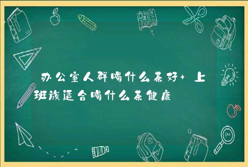 办公室人群喝什么茶好 上班族适合喝什么茶健康,第1张