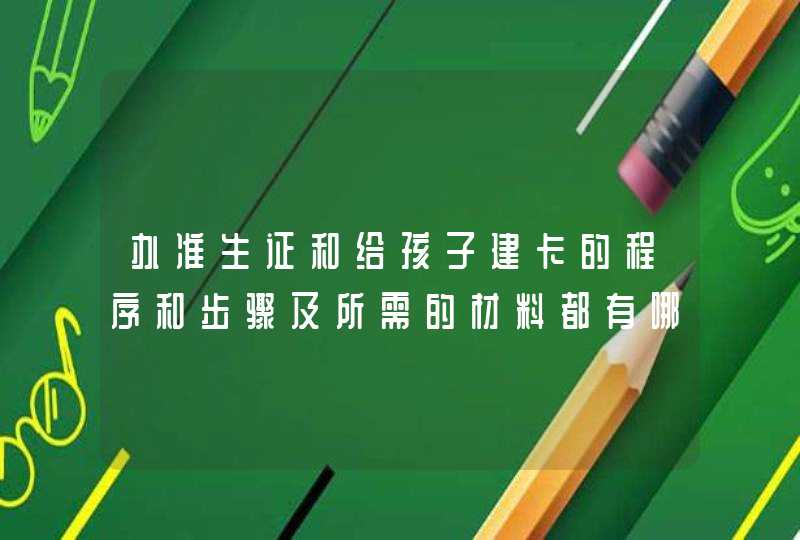 办准生证和给孩子建卡的程序和步骤及所需的材料都有哪些?,第1张