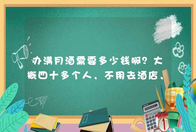 办满月酒需要多少钱啊？大概四十多个人，不用去酒店，一般的饭店就可以了，愁啊，还要需要准备些什么？怎,第1张