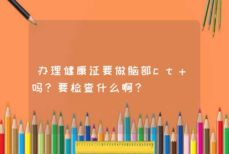 办理健康证要做脑部ct 吗？要检查什么啊？,第1张