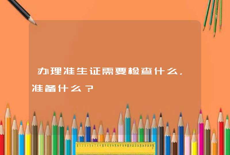 办理准生证需要检查什么，准备什么？,第1张