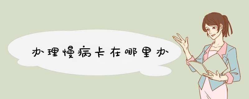 办理慢病卡在哪里办,第1张