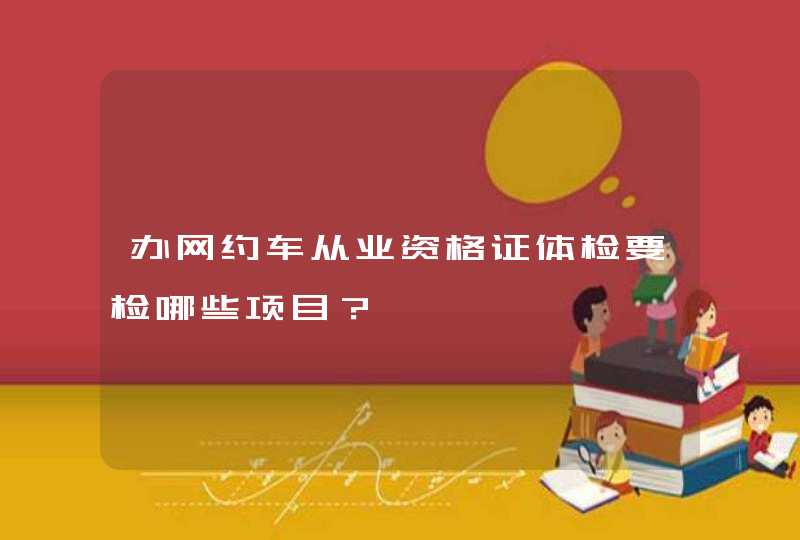 办网约车从业资格证体检要检哪些项目？,第1张