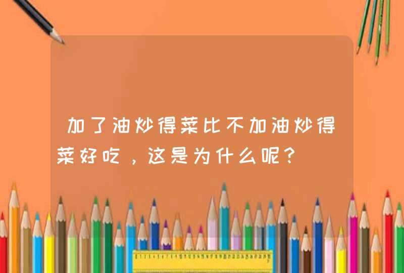 加了油炒得菜比不加油炒得菜好吃，这是为什么呢？,第1张