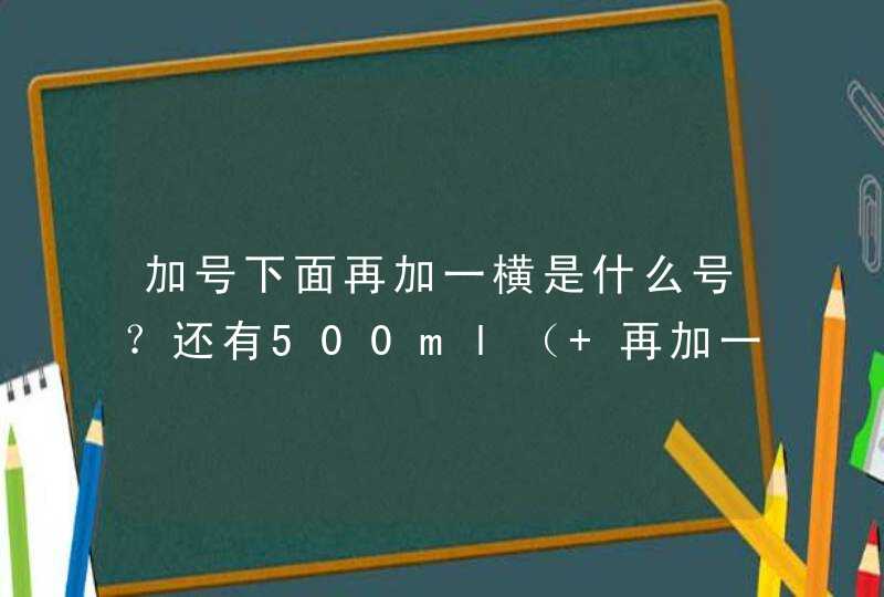 加号下面再加一横是什么号？还有500ml（+再加一横）表示什么 急急急,第1张