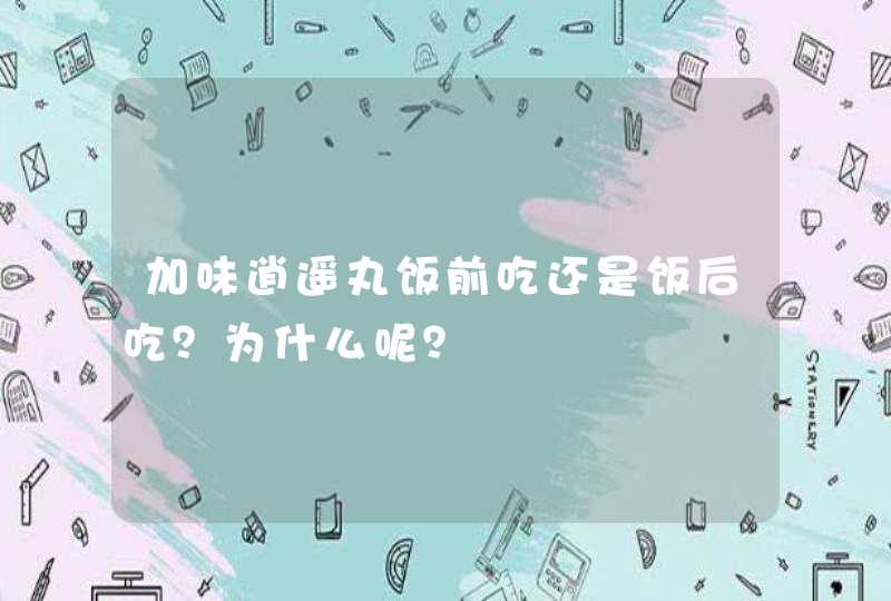 加味逍遥丸饭前吃还是饭后吃？为什么呢？,第1张