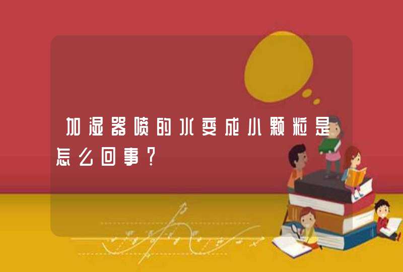 加湿器喷的水变成小颗粒是怎么回事？,第1张