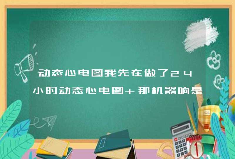 动态心电图我先在做了24小时动态心电图 那机器响是怎么回事,第1张