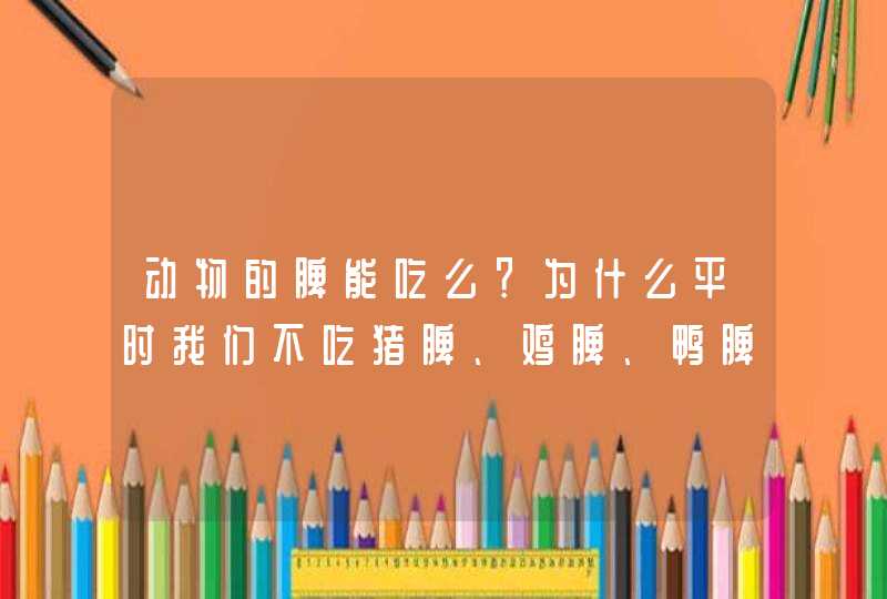 动物的脾能吃么？为什么平时我们不吃猪脾、鸡脾、鸭脾？,第1张