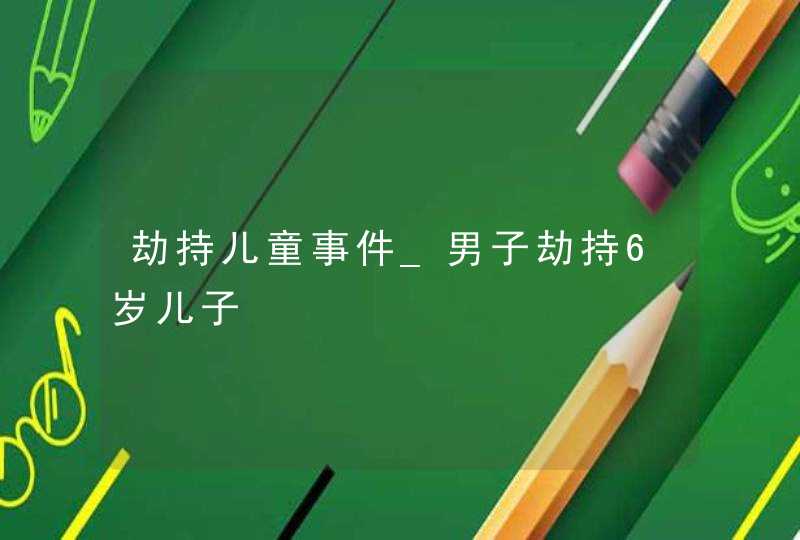 劫持儿童事件_男子劫持6岁儿子,第1张