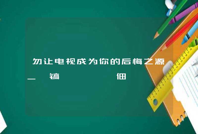 勿让电视成为你的后悔之源_姘镐笉鍚庢倲鐢佃,第1张