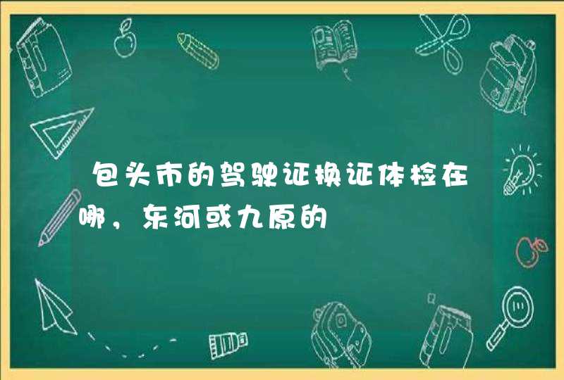 包头市的驾驶证换证体检在哪，东河或九原的,第1张