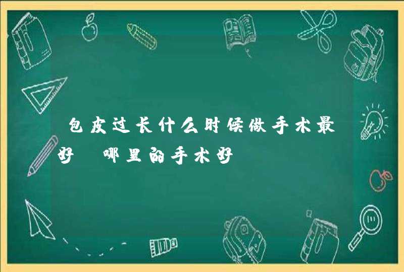 包皮过长什么时候做手术最好,哪里的手术好,第1张