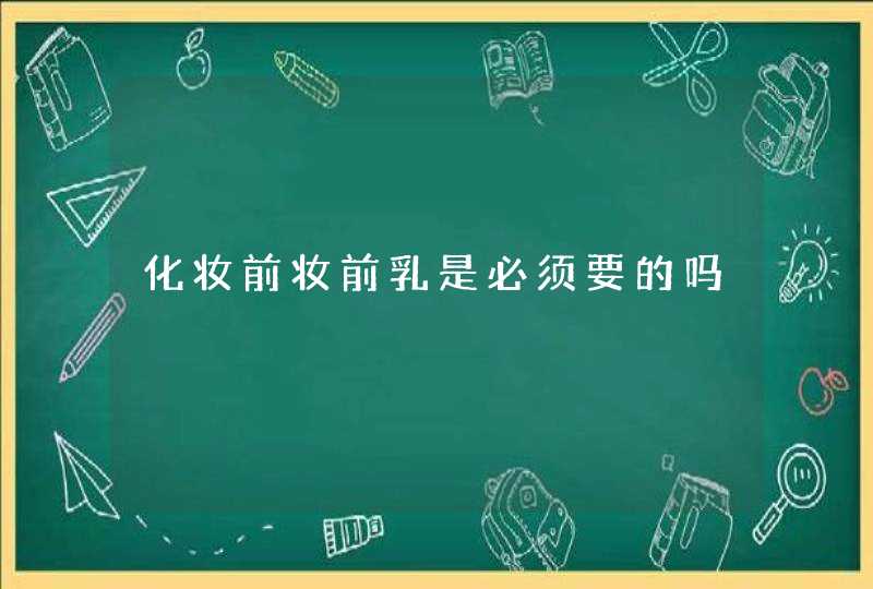 化妆前妆前乳是必须要的吗,第1张