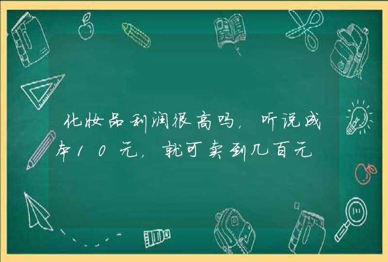 化妆品利润很高吗，听说成本10元，就可卖到几百元,第1张