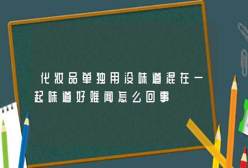 化妆品单独用没味道混在一起味道好难闻怎么回事,第1张