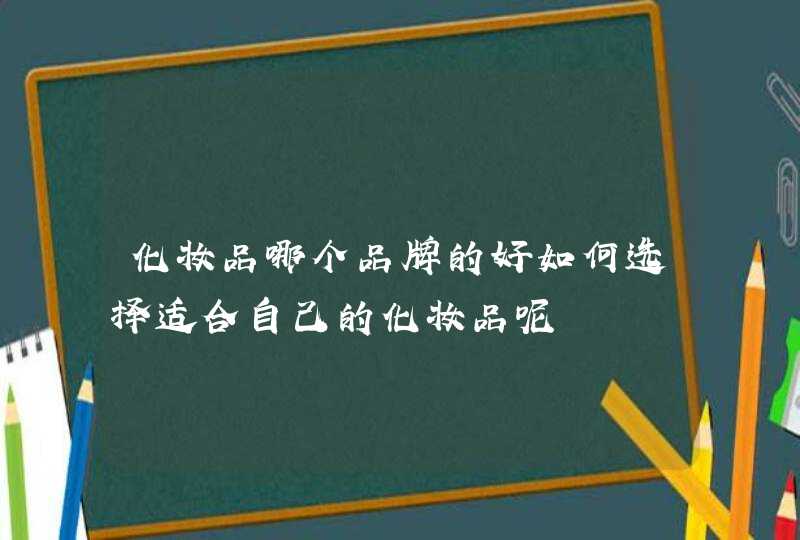 化妆品哪个品牌的好如何选择适合自己的化妆品呢,第1张