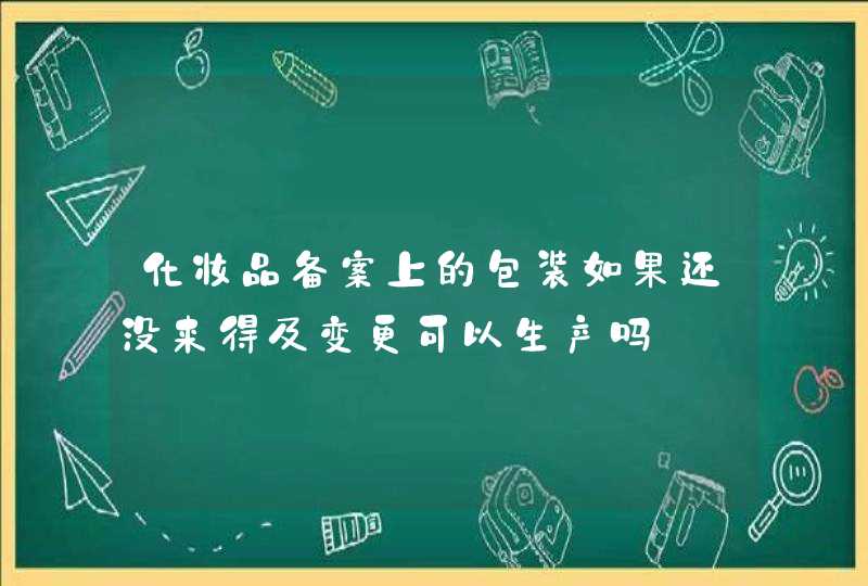 化妆品备案上的包装如果还没来得及变更可以生产吗,第1张