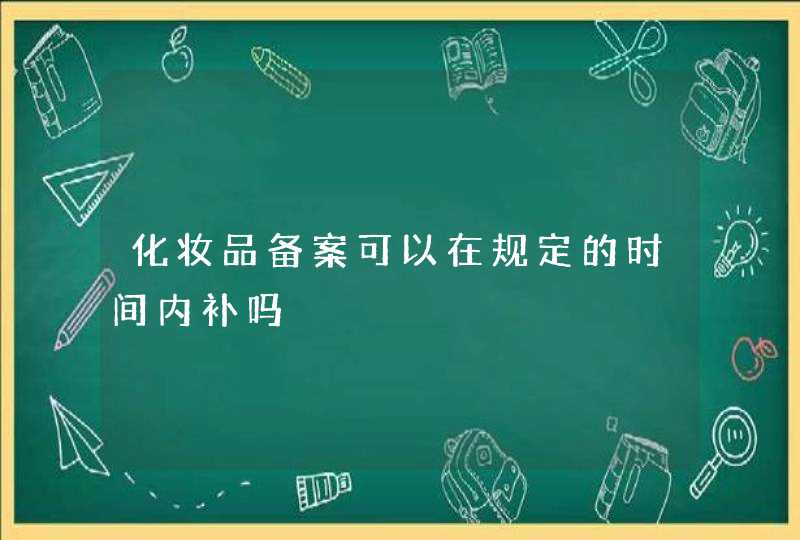 化妆品备案可以在规定的时间内补吗,第1张