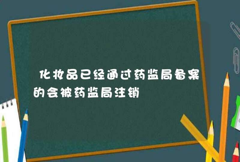 化妆品已经通过药监局备案的会被药监局注销,第1张