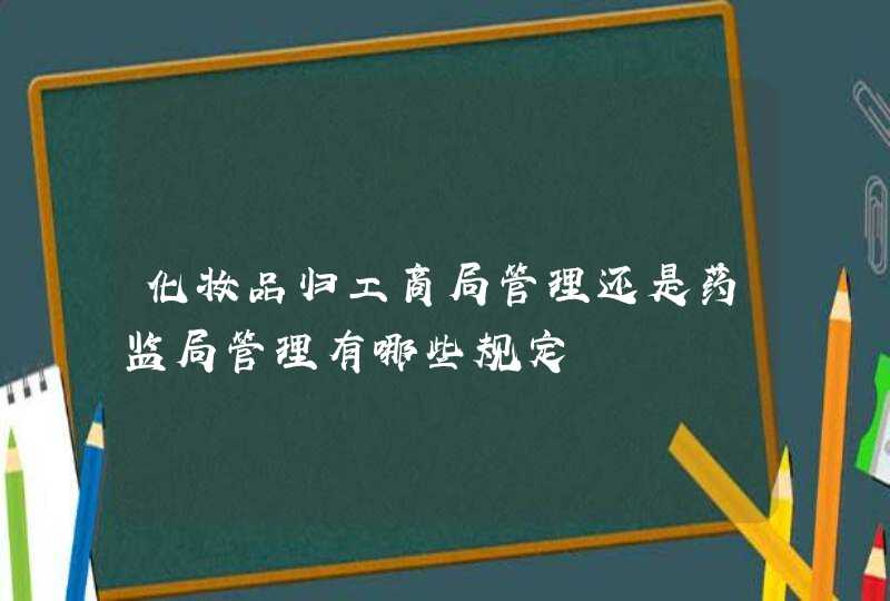 化妆品归工商局管理还是药监局管理有哪些规定,第1张