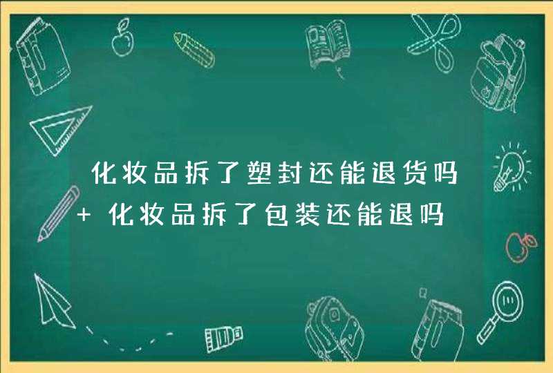 化妆品拆了塑封还能退货吗 化妆品拆了包装还能退吗,第1张