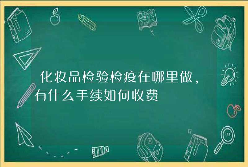 化妆品检验检疫在哪里做，有什么手续如何收费,第1张