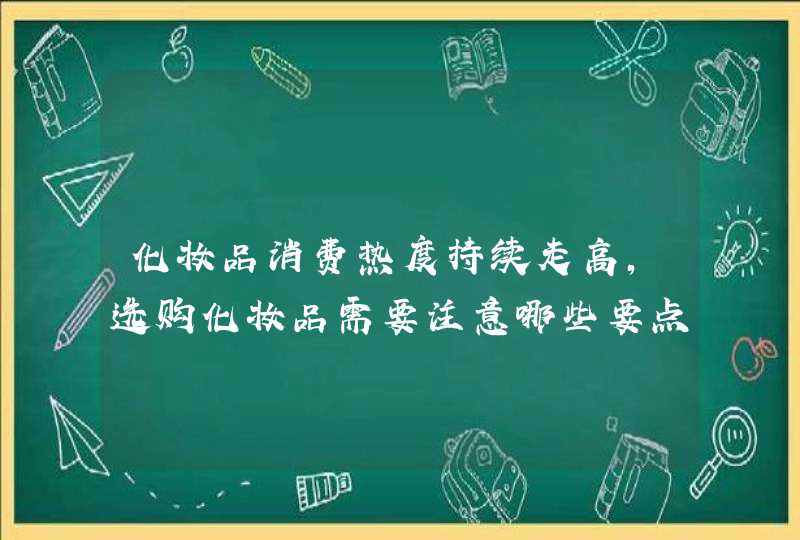 化妆品消费热度持续走高，选购化妆品需要注意哪些要点,第1张