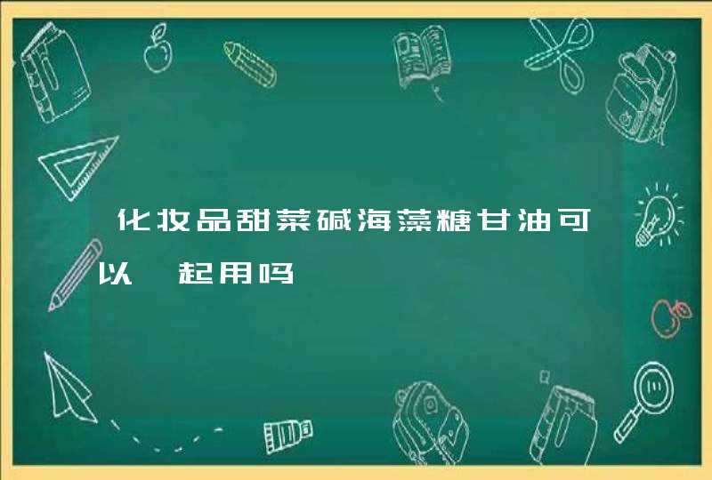 化妆品甜菜碱海藻糖甘油可以一起用吗,第1张