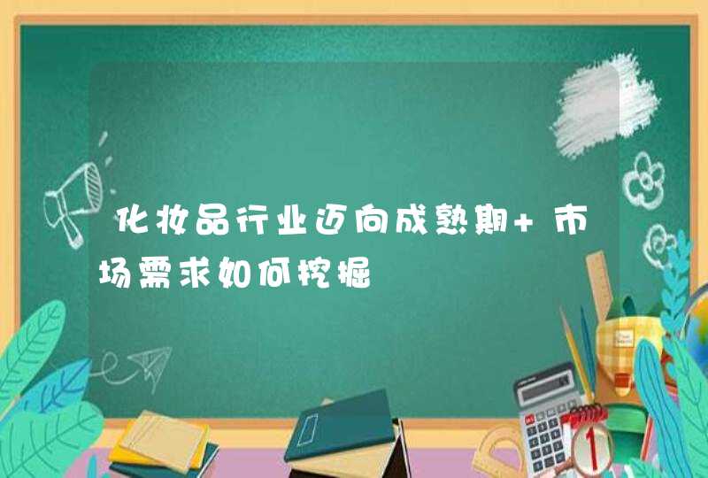 化妆品行业迈向成熟期 市场需求如何挖掘,第1张