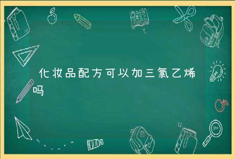 化妆品配方可以加三氯乙烯吗,第1张