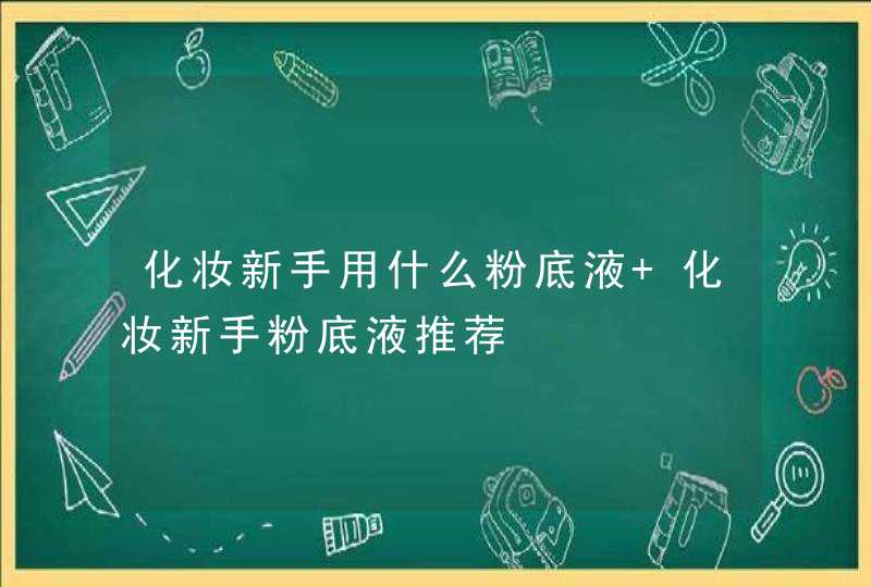 化妆新手用什么粉底液 化妆新手粉底液推荐,第1张