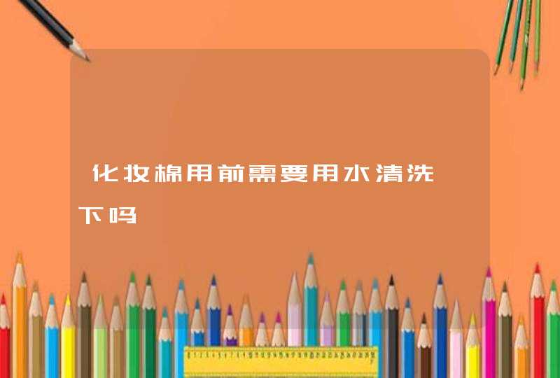 化妆棉用前需要用水清洗一下吗,第1张