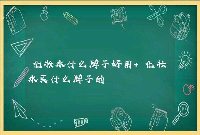 化妆水什么牌子好用 化妆水买什么牌子的,第1张