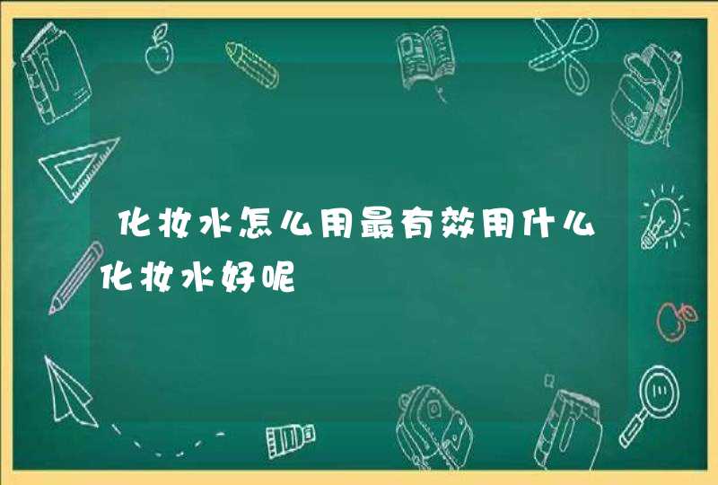 化妆水怎么用最有效用什么化妆水好呢,第1张