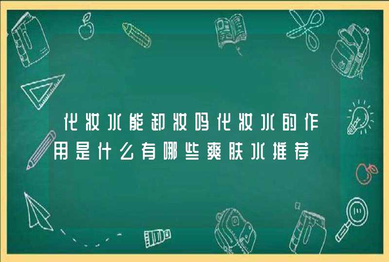 化妆水能卸妆吗化妆水的作用是什么有哪些爽肤水推荐,第1张