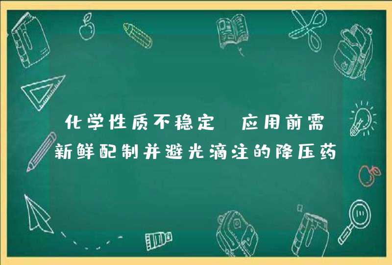 化学性质不稳定,应用前需新鲜配制并避光滴注的降压药是什么,第1张