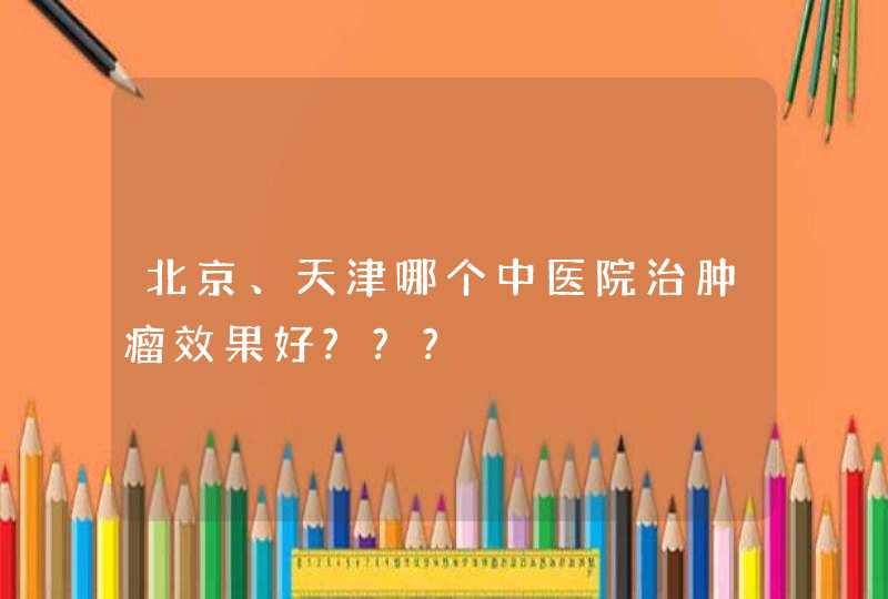 北京、天津哪个中医院治肿瘤效果好???,第1张