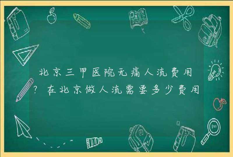 北京三甲医院无痛人流费用？在北京做人流需要多少费用,第1张