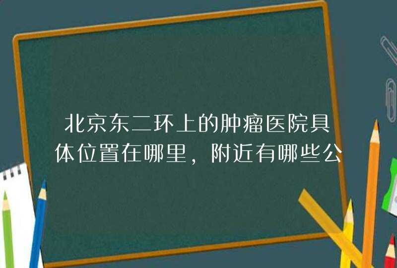 北京东二环上的肿瘤医院具体位置在哪里，附近有哪些公交车站？,第1张